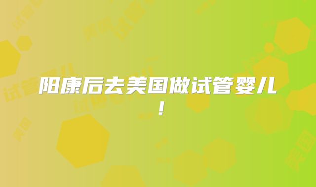 阳康后去美国做试管婴儿！