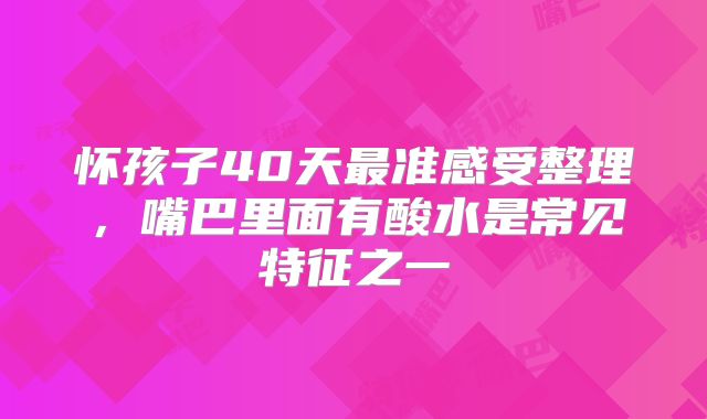 怀孩子40天最准感受整理，嘴巴里面有酸水是常见特征之一