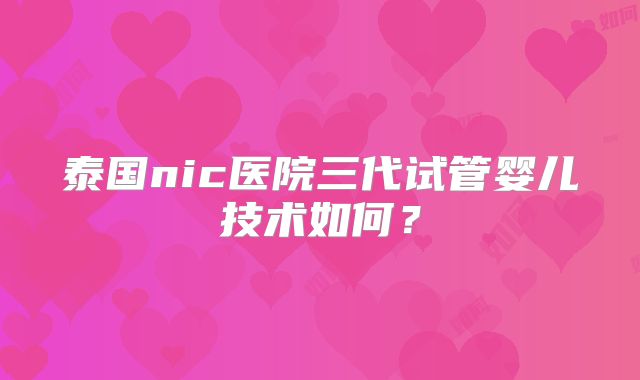 泰国nic医院三代试管婴儿技术如何？