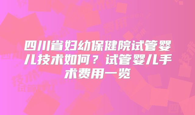四川省妇幼保健院试管婴儿技术如何?试管婴儿手术费用一览