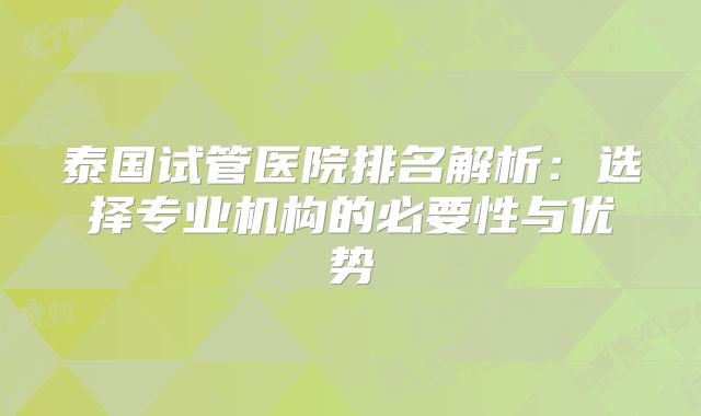 泰国试管医院排名解析:选择专业机构的必要性与优势