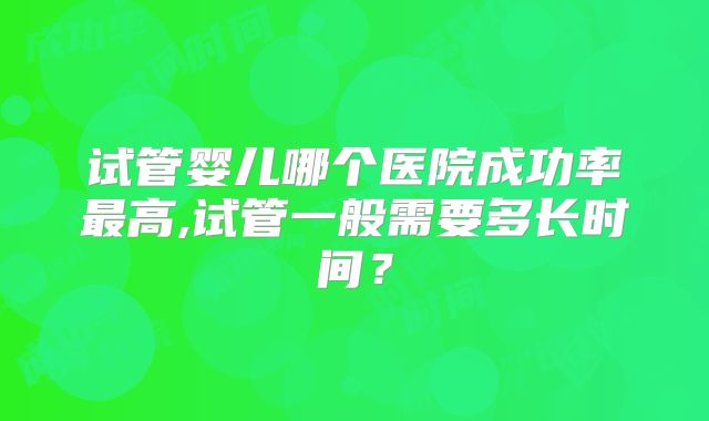 试管婴儿哪个医院成功率最高,试管一般需要多长时间？