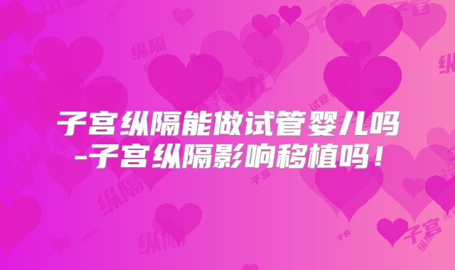 子宫纵隔能做试管婴儿吗-子宫纵隔影响移植吗！