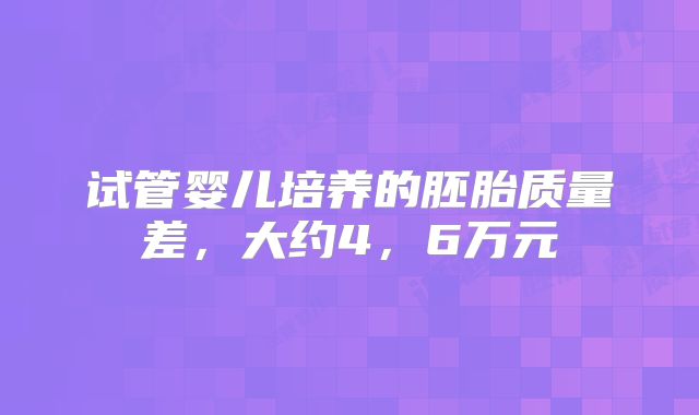 试管婴儿培养的胚胎质量差,大约4,6万元