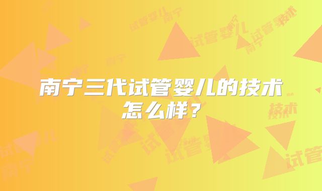 南宁三代试管婴儿的技术怎么样？