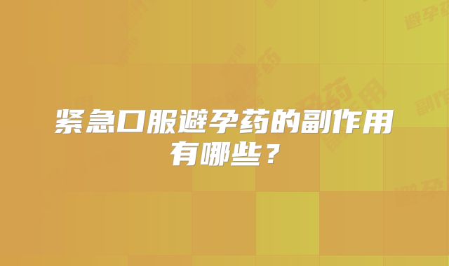 紧急口服避孕药的副作用有哪些？