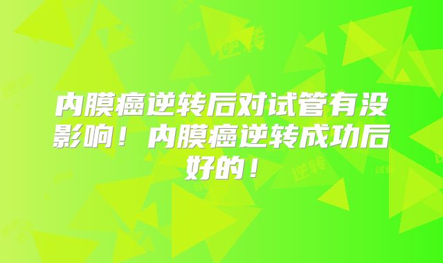 内膜癌逆转后对试管有没影响！内膜癌逆转成功后好的！