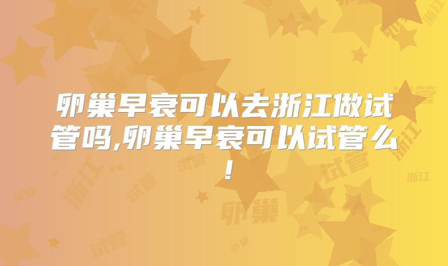 卵巢早衰可以去浙江做试管吗,卵巢早衰可以试管么！