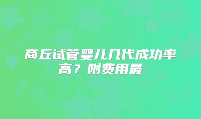商丘试管婴儿几代成功率高?附费用最