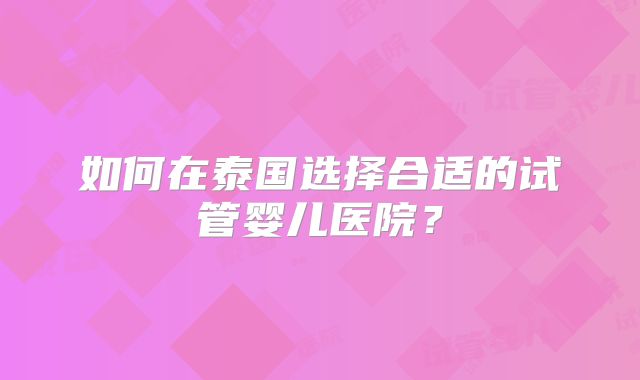如何在泰国选择合适的试管婴儿医院？