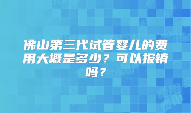 佛山第三代试管婴儿的费用大概是多少？可以报销吗？
