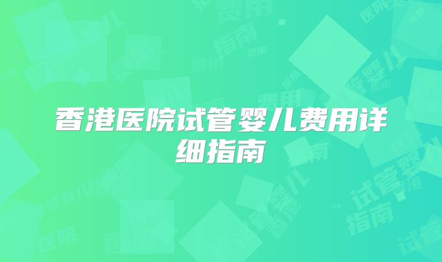 香港医院试管婴儿费用详细指南