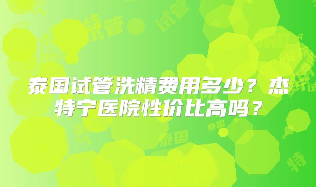 泰国试管洗精费用多少?杰特宁医院性价比高吗?