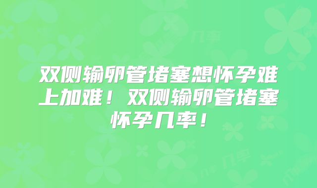 双侧输卵管堵塞想怀孕难上加难!双侧输卵管堵塞怀孕几率!