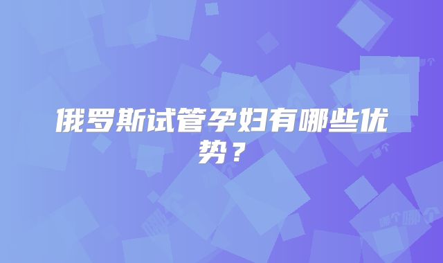 俄罗斯试管孕妇有哪些优势？