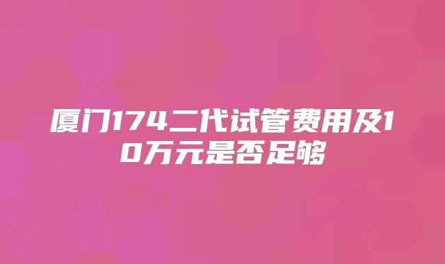 厦门174二代试管费用及10万元是否足够