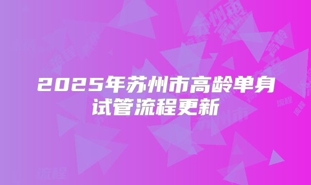 2025年苏州市高龄单身试管流程更新