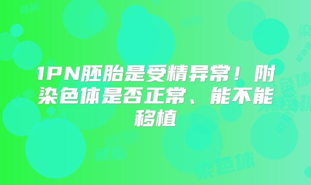 1PN胚胎是受精异常！附染色体是否正常、能不能移植