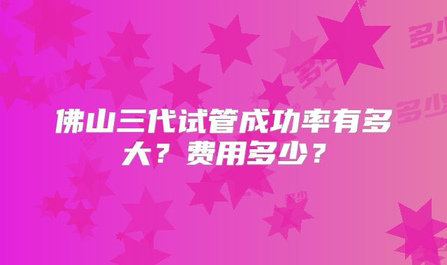 佛山三代试管成功率有多大？费用多少？