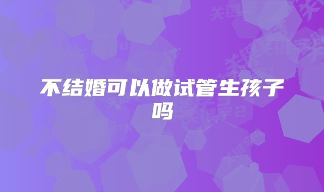 不结婚可以做试管生孩子吗