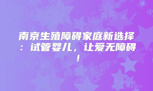 南京生殖障碍家庭新选择:试管婴儿,让爱无障碍!