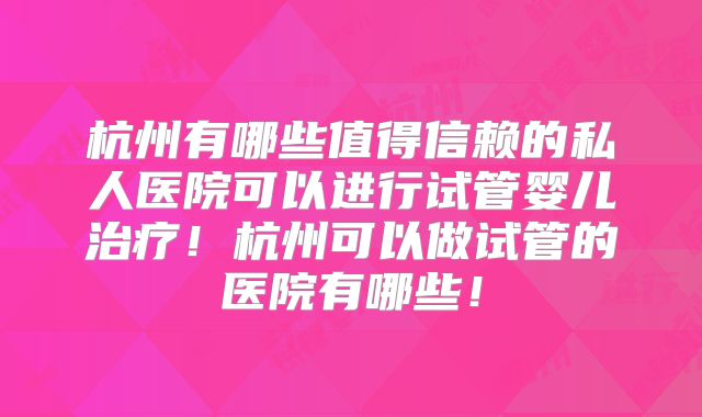 杭州有哪些值得信赖的私人医院可以进行试管婴儿治疗!杭州可以做试管的医院有哪些!