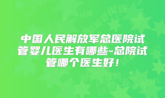 中国人民解放军总医院试管婴儿医生有哪些-总院试管哪个医生好！