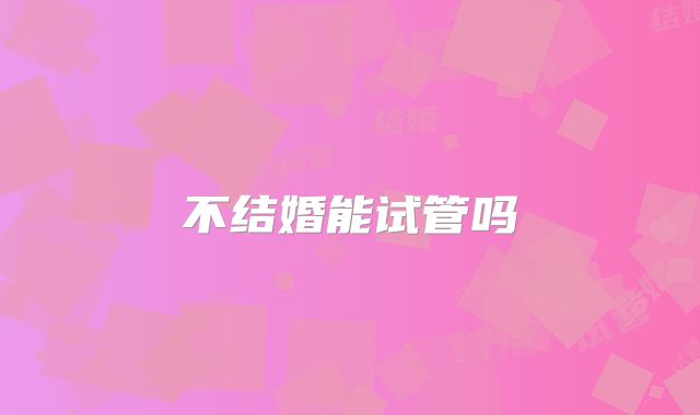 不结婚能试管吗