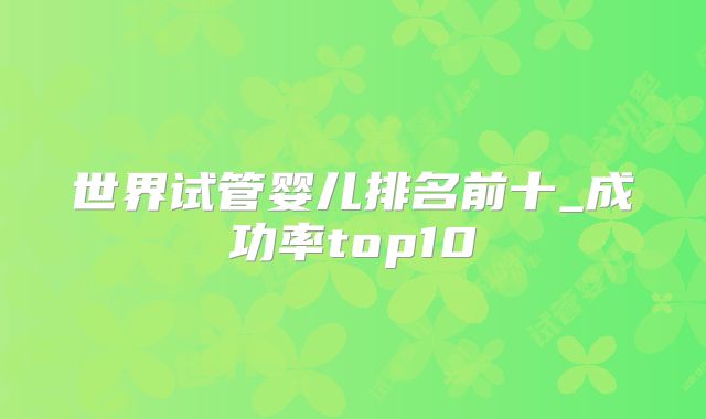 世界试管婴儿排名前十_成功率top10