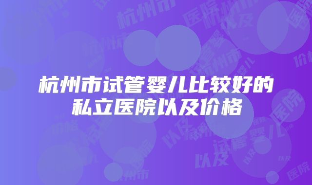 杭州市试管婴儿比较好的私立医院以及价格