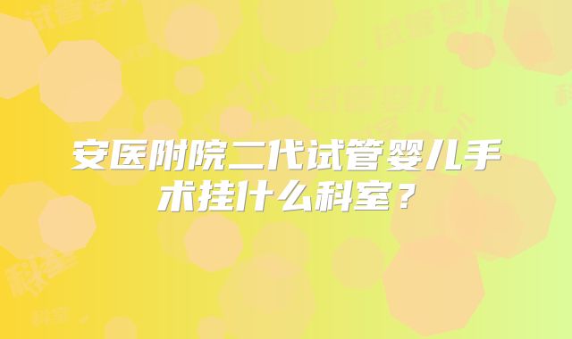 安医附院二代试管婴儿手术挂什么科室？