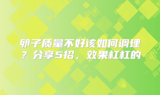 卵子质量不好该如何调理?分享5招,效果杠杠的