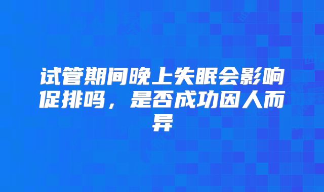 试管期间晚上失眠会影响促排吗，是否成功因人而异