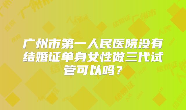 广州市第一人民医院没有结婚证单身女性做三代试管可以吗？