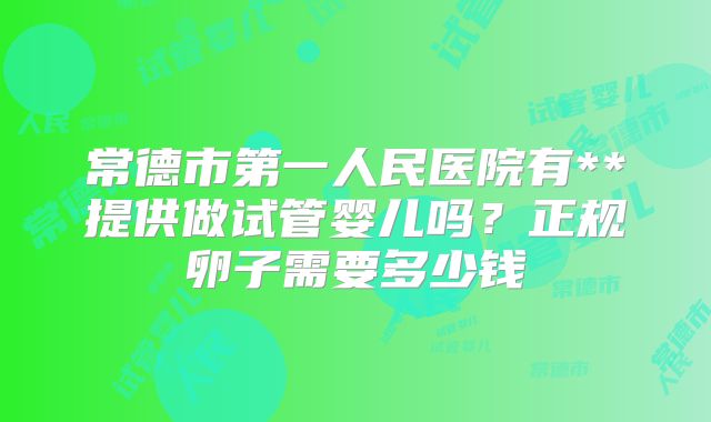 常德市第一人民医院有**提供做试管婴儿吗?正规卵子需要多少钱