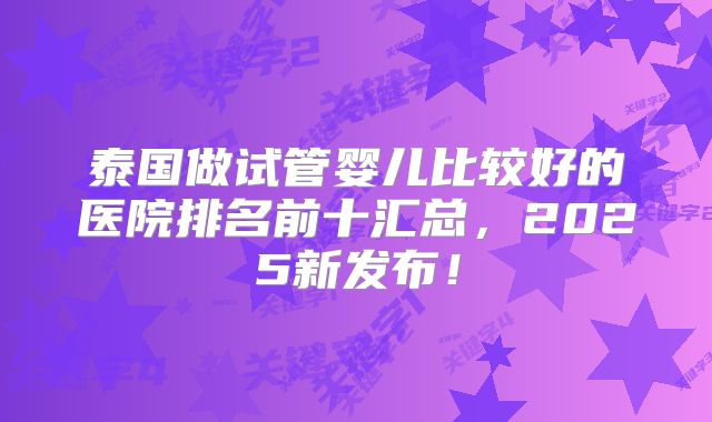泰国做试管婴儿比较好的医院排名前十汇总，2025新发布！