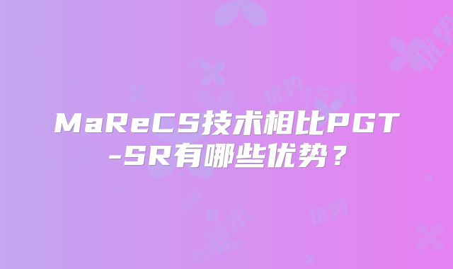 MaReCS技术相比PGT-SR有哪些优势？