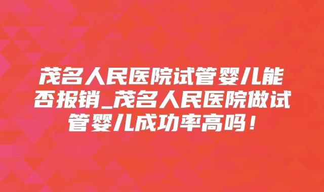 茂名人民医院试管婴儿能否报销_茂名人民医院做试管婴儿成功率高吗！