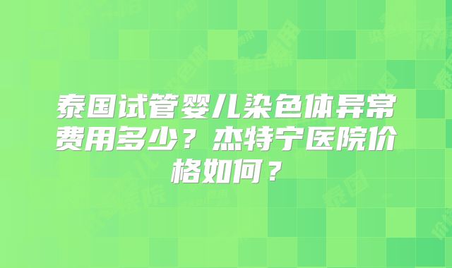 泰国试管婴儿染色体异常费用多少？杰特宁医院价格如何？