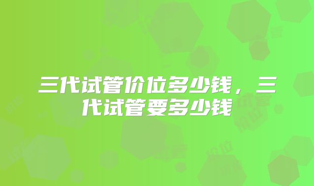 三代试管价位多少钱，三代试管要多少钱