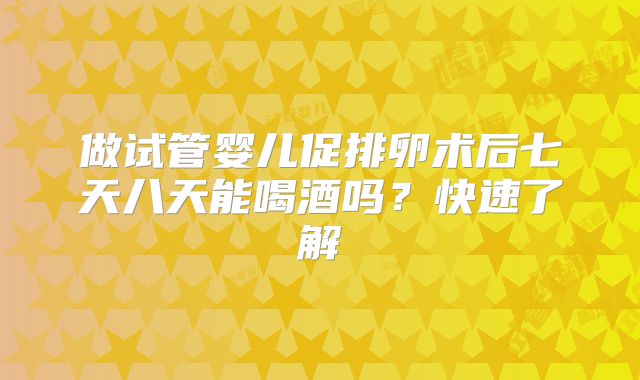 做试管婴儿促排卵术后七天八天能喝酒吗？快速了解