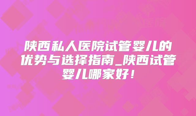 陕西私人医院试管婴儿的优势与选择指南_陕西试管婴儿哪家好！