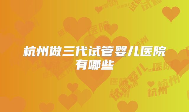 杭州做三代试管婴儿医院有哪些