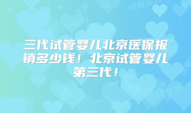 三代试管婴儿北京医保报销多少钱！北京试管婴儿第三代！