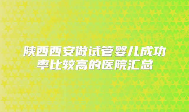 陕西西安做试管婴儿成功率比较高的医院汇总