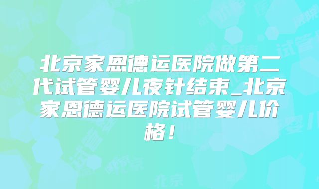北京家恩德运医院做第二代试管婴儿夜针结束_北京家恩德运医院试管婴儿价格！