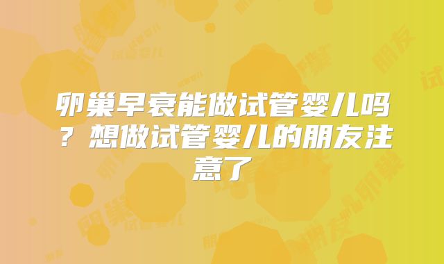 卵巢早衰能做试管婴儿吗?想做试管婴儿的朋友注意了
