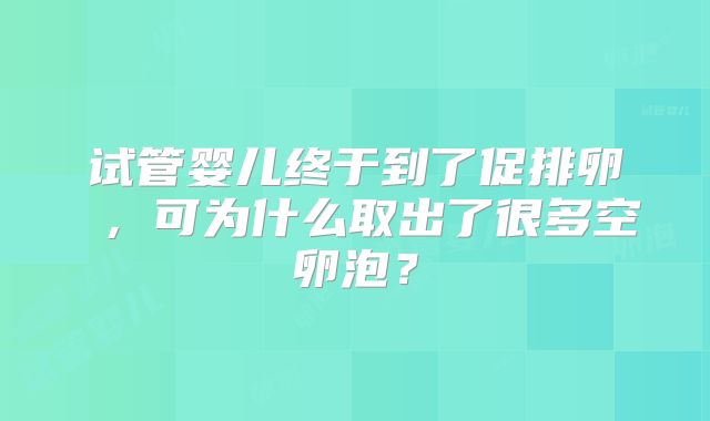 试管婴儿终于到了促排卵 ，可为什么取出了很多空卵泡？