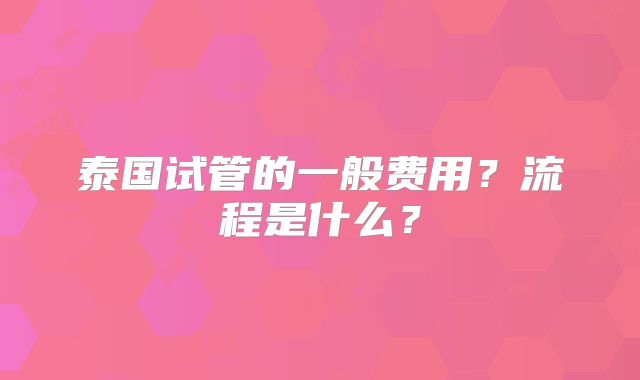 泰国试管的一般费用？流程是什么？