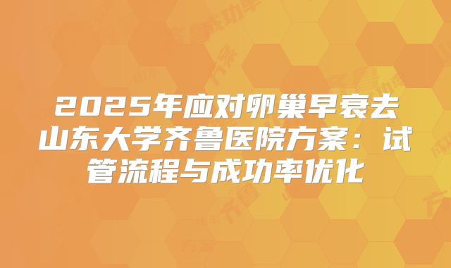 2025年应对卵巢早衰去山东大学齐鲁医院方案：试管流程与成功率优化